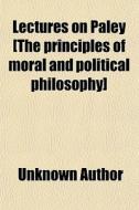 Lectures On Paley [the Principles Of Moral And Political Philosophy]; Or, The Principles Of Morality. Or, The Principles Of Morality di Books Group edito da General Books Llc
