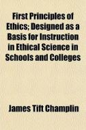 First Principles Of Ethics; Designed As A Basis For Instruction In Ethical Science In Schools And Colleges di James Tift Champlin edito da General Books Llc