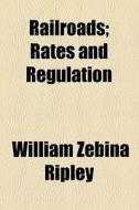 Railroads; Rates And Regulation di William Z. Ripley edito da General Books Llc
