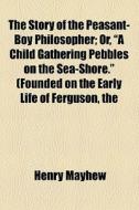 The Story Of The Peasant-boy Philosopher; Or, "a Child Gathering Pebbles On The Sea-shore." (founded On The Early Life Of Ferguson, The di Henry Mayhew edito da General Books Llc