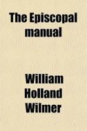 The Episcopal Manual; Being Intended As A Summary Explanation Of The Doctrine, Discipline, And Worship, Of The Protestant Episcopal Church, As di William Holland Wilmer edito da General Books Llc
