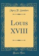 Louis XVIII (Classic Reprint) di Mary F. Sandars edito da Forgotten Books