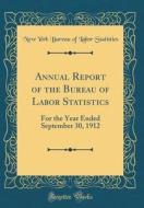 Annual Report of the Bureau of Labor Statistics: For the Year Ended September 30, 1912 (Classic Reprint) di New York Bureau of Labor Statistics edito da Forgotten Books