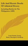 Life and Heroic Deeds of Admiral Dewey: Including Battles in the Philippines (1899) di Louis Stanley Young, Henry Davenport Northrop edito da Kessinger Publishing