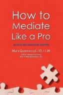 How to Mediate Like a Pro: 42 Rules for Mediating Disputes di Mary Greenwood edito da AUTHORHOUSE
