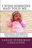 I Wish Someone Had Told Me...: Preparing for Birth and the Postpartum Year di Sarah Workman Checcone edito da Sarah Workman Checcone