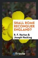Shall Rome reconquer England? di R. F. Horton, Joseph Hocking edito da Trieste Publishing