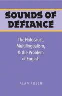 Sounds of Defiance: The Holocaust, Multilingualism, and the Problem of English di Alan Rosen edito da University of Nebraska Press