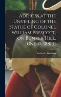 Address at the Unveiling of the Statue of Colonel William Prescott, on Bunker Hill, June 17, 1881 (1 di Robert C. Winthrop edito da LEGARE STREET PR