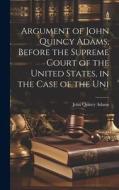 Argument of John Quincy Adams, Before the Supreme Court of the United States, in the Case of the Uni di John Quincy Adams edito da LEGARE STREET PR