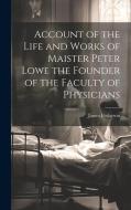 Account of the Life and Works of Maister Peter Lowe the Founder of the Faculty of Physicians di James Finlayson edito da LEGARE STREET PR