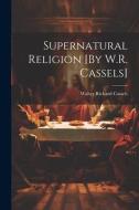 Supernatural Religion [By W.R. Cassels] di Walter Richard Cassels edito da LEGARE STREET PR