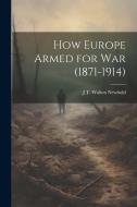 How Europe Armed for war (1871-1914) di J. T. Walton B. Newbold edito da LEGARE STREET PR
