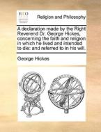 A Declaration Made By The Right Reverend Dr. George Hickes, Concerning The Faith And Religion In Which He Lived And Intended To Die di George Hickes edito da Gale Ecco, Print Editions