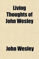 Living Thoughts Of John Wesley di John Wesley edito da General Books Llc