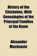 History Of The Chisholms, With Genealogi di Alexander Mackenzie edito da General Books
