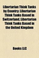 Libertarian Think Tanks By Country: Libertarian Think Tanks Based In Switzerland, Libertarian Think Tanks Based In The United Kingdom edito da Books Llc
