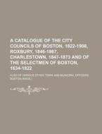 A   Catalogue of the City Councils of Boston, 1822-1908, Roxbury, 1846-1867, Charlestown, 1847-1873 and of the Selectmen of Boston, 1634-1822; Also of di Boston edito da Rarebooksclub.com