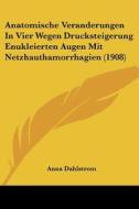 Anatomische Veranderungen in Vier Wegen Drucksteigerung Enukleierten Augen Mit Netzhauthamorrhagien (1908) di Anna Dahlstrom edito da Kessinger Publishing