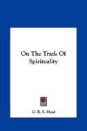 On the Track of Spirituality di G. R. S. Mead edito da Kessinger Publishing