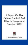 A Report on Flax Culture for Seed and Fiber in Europe and America (1898) di Charles Richards Dodge edito da Kessinger Publishing