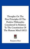 Thoughts on the First Principles of the Positive Philosophy: Considered in Relation to the Constitution of the Human Mind (1872) di Benjamin Shaw edito da Kessinger Publishing