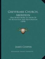 Greyfriars Church, Aberdeen: One Word More in Favor of Its Retention and Restoration (1898) di James Cooper edito da Kessinger Publishing