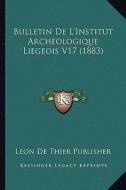 Bulletin de L'Institut Archeologique Liegeois V17 (1883) di Leon De Thier Publisher edito da Kessinger Publishing