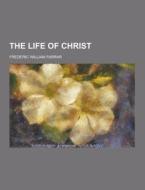 The Life Of Christ di Frederic William Farrar edito da Theclassics.us