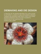 Diemaking and Die Design; A Treatise on the Design and Practical Application of Different Classes of Dies for Blanking, Bending, Forming and Drawing S di Franklin Day Jones edito da Rarebooksclub.com