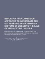 Report Of The Commission Appointed To Investigate The Gothenburg And Norwegian Systems Of Licensing The Sale Of Intoxicating Liquors di Massachusetts Commission to Liquors edito da General Books Llc