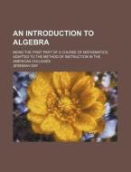 An Introduction to Algebra; Being the First Part of a Course of Mathematics, Adapted to the Method of Instruction in the American Colleges di Jeremiah Day edito da Rarebooksclub.com