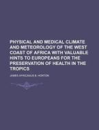 Physical and Medical Climate and Meteorology of the West Coast of Africa with Valuable Hints to Europeans for the Preservation of Health in the Tropic di James Africanus Beale Horton edito da Rarebooksclub.com