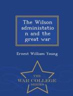 The Wilson Administation And The Great War - War College Series di Ernest William Young edito da War College Series