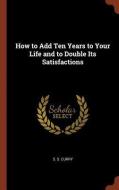 How to Add Ten Years to Your Life and to Double Its Satisfactions di S. S. Curry edito da CHIZINE PUBN
