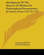 Abridgment Of The History Of Modern Or Philosophical Freemasonry In France From 1721 To 1772 di Emmanuel Rebold, J. Fletcher Brennan edito da Kessinger Publishing, Llc