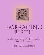 Embracing Birth: A Collection of Inspiring Birth Stories di Jessica Levesque edito da Createspace