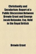 Christianity And Secularism; Report Of A Public Discussion Between Brewin Grant And George Jacob Holyoake, Esq. Held In The Royal British Institution, di Brewin Grant edito da General Books Llc
