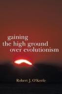 Gaining the High Ground Over Evolutionism di Robert J. O'Keefe edito da iUniverse