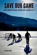 Save Our Game: What's Wrong with Hockey Training Today and How to Fix It di Josh Levine edito da Createspace