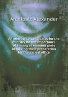 An Address To Candidates For The Ministry On The Importance Of Aiming At Eminent Piety In Making Their Preparation For The Sacred Office di Archibald Alexander edito da Book On Demand Ltd.