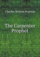 The Carpenter Prophet di Charles Wilson Pearson edito da Book On Demand Ltd.