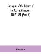 Catalogue Of The Library Of The Boston Athenaeum 1807-1871 (part Iv) di Unknown edito da Alpha Editions