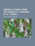 Under A Charm, From The Germ. Of E. Werner By C. Tyrrell di Elisabeth Buerstenbinder edito da General Books Llc