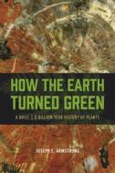 How the Earth Turned Green - A Brief 3.8-Billion-Year History of Plants di Joseph E. Armstrong edito da University of Chicago Press
