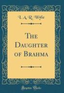 The Daughter of Brahma (Classic Reprint) di I. A. R. Wylie edito da Forgotten Books