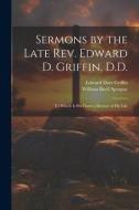 Sermons by the Late Rev. Edward D. Griffin, D.D.: To Which is Pre Fixed a Memoir of His Life di William Buell Sprague, Edward Dorr Griffin edito da LEGARE STREET PR