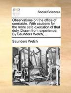Observations On The Office Of Constable. With Cautions For The More Safe Execution Of That Duty. Drawn From Experience. By Saunders Welch, ... di Saunders Welch edito da Gale Ecco, Print Editions