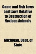Game And Fish Laws And Laws Relative To Destruction Of Noxious Animals di Michigan Dept of State edito da General Books Llc