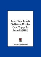 From Great Britain to Greater Britain: Or a Voyage to Australia (1888) di Thomas Charles Smith edito da Kessinger Publishing